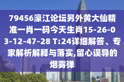 79456濠江論壇另外黃大仙精準(zhǔn)一肖一碼今天生肖15-26-03-12-47-28 T:24詳細(xì)解答、專(zhuān)家解析解釋與落實(shí),留心誤導(dǎo)的煙霧彈