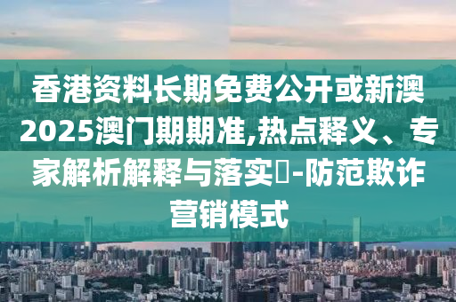 香港資料長期免費(fèi)公開或新澳2025澳門期期準(zhǔn),熱點(diǎn)釋義、專家解析解釋與落實(shí)?-防范欺詐營銷模式