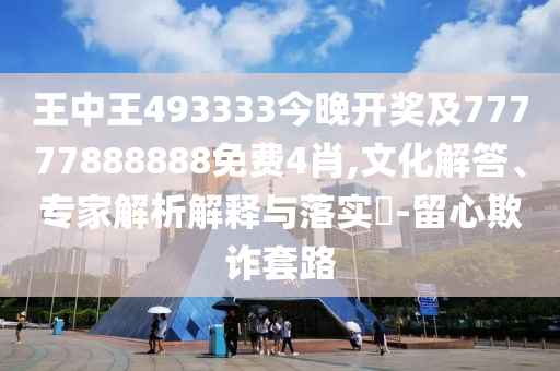 王中王493333今晚開獎(jiǎng)及77777888888免費(fèi)4肖,文化解答、專家解析解釋與落實(shí)?-留心欺詐套路