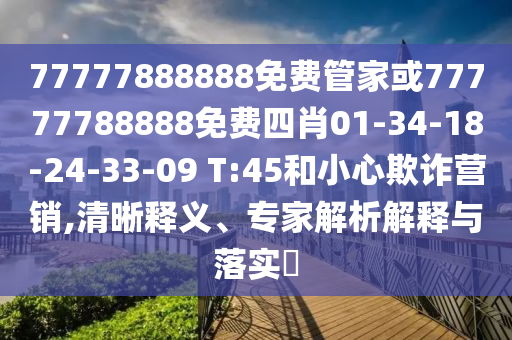 77777888888免費(fèi)管家或77777788888免費(fèi)四肖01-34-18-24-33-09 T:45和小心欺詐營(yíng)銷(xiāo),清晰釋義、專(zhuān)家解析解釋與落實(shí)?