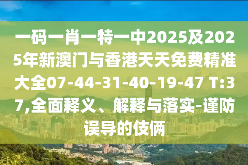 一碼一肖一特一中2025及2025年新澳門與香港天天免費(fèi)精準(zhǔn)大全07-44-31-40-19-47 T:37,全面釋義、解釋與落實(shí)-謹(jǐn)防誤導(dǎo)的伎倆