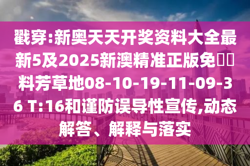 戳穿:新奧天天開獎(jiǎng)資料大全最新5及2025新澳精準(zhǔn)正版免費(fèi)資料芳草地08-10-19-11-09-36 T:16和謹(jǐn)防誤導(dǎo)性宣傳,動(dòng)態(tài)解答、解釋與落實(shí)