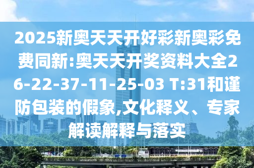 2025新奧天天開(kāi)好彩新奧彩免費(fèi)同新:奧天天開(kāi)獎(jiǎng)資料大全26-22-37-11-25-03 T:31和謹(jǐn)防包裝的假象,文化釋義、專家解讀解釋與落實(shí)