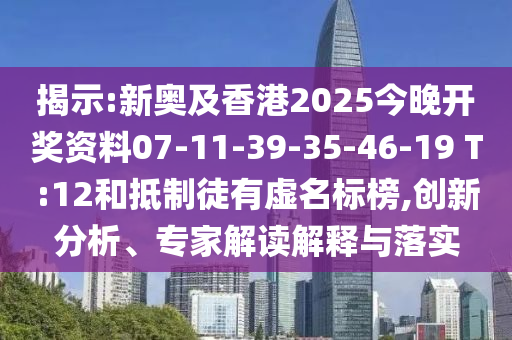 揭示:新奧及香港2025今晚開獎(jiǎng)資料07-11-39-35-46-19 T:12和抵制徒有虛名標(biāo)榜,創(chuàng)新分析、專家解讀解釋與落實(shí)
