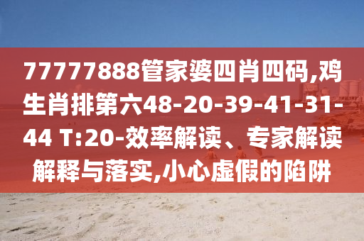 77777888管家婆四肖四碼,雞生肖排第六48-20-39-41-31-44 T:20-效率解讀、專(zhuān)家解讀解釋與落實(shí),小心虛假的陷阱