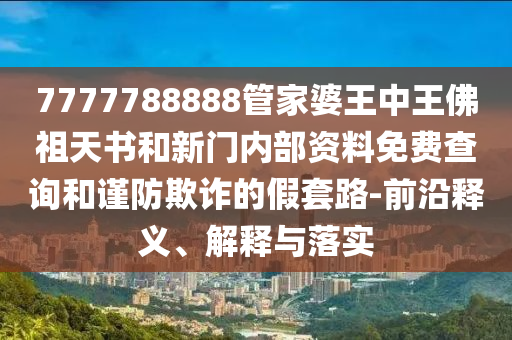 7777788888管家婆王中王佛祖天書和新門內(nèi)部資料免費查詢和謹防欺詐的假套路-前沿釋義、解釋與落實