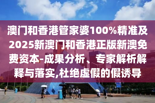 澳門和香港管家婆100%精準(zhǔn)及2025新澳門和香港正版新澳免費(fèi)資本-成果分析、專家解析解釋與落實(shí),杜絕虛假的假誘導(dǎo)