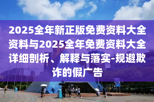 2025全年新正版免費資料大全資料與2025全年免費資料大全詳細剖析、解釋與落實-規(guī)避欺詐的假廣告