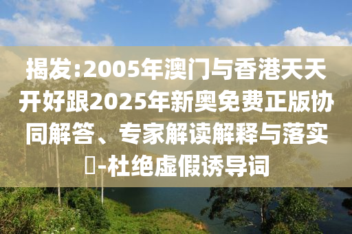 揭發(fā):2005年澳門與香港天天開好跟2025年新奧免費(fèi)正版協(xié)同解答、專家解讀解釋與落實(shí)?-杜絕虛假誘導(dǎo)詞