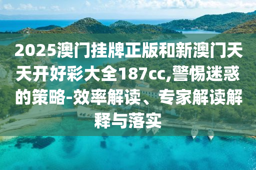 2025澳門掛牌正版和新澳門天天開好彩大全187cc,警惕迷惑的策略-效率解讀、專家解讀解釋與落實