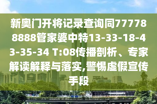 新奧門開將記錄查詢同777788888管家婆中特13-33-18-43-35-34 T:08傳播剖析、專家解讀解釋與落實(shí),警惕虛假宣傳手段