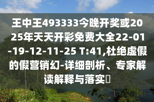 王中王493333今晚開獎(jiǎng)或2025年天天開彩免費(fèi)大全22-01-19-12-11-25 T:41,杜絕虛假的假營(yíng)銷幻-詳細(xì)剖析、專家解讀解釋與落實(shí)?