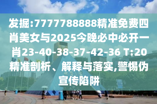 發(fā)掘:7777788888精準免費四肖美女與2025今晚必中必開一肖23-40-38-37-42-36 T:20精準剖析、解釋與落實,警惕偽宣傳陷阱