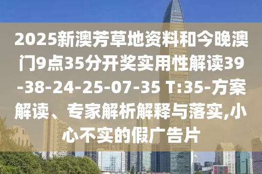 2025新澳芳草地資料和今晚澳門9點35分開獎實用性解讀39-38-24-25-07-35 T:35-方案解讀、專家解析解釋與落實,小心不實的假廣告片