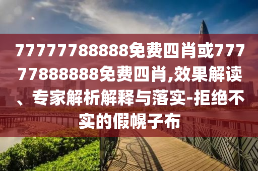 77777788888免費(fèi)四肖或77777888888免費(fèi)四肖,效果解讀、專家解析解釋與落實(shí)-拒絕不實(shí)的假幌子布