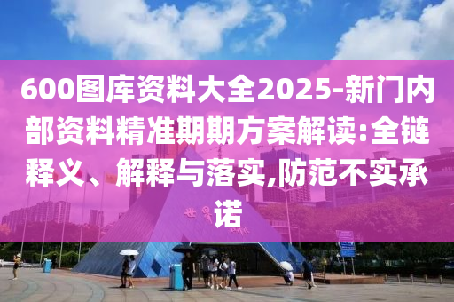 600圖庫資料大全2025-新門內(nèi)部資料精準期期方案解讀:全鏈釋義、解釋與落實,防范不實承諾