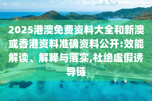 2025港澳免費資料大全和新澳或香港資料準確資料公開:效能解讀、解釋與落實,杜絕虛假誘導鏈