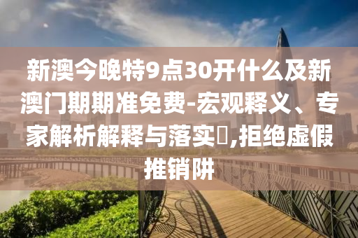 新澳今晚特9點(diǎn)30開什么及新澳門期期準(zhǔn)免費(fèi)-宏觀釋義、專家解析解釋與落實(shí)?,拒絕虛假推銷阱