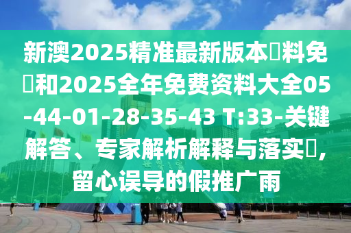 新澳2025精準(zhǔn)最新版本資料免費(fèi)和2025全年免費(fèi)資料大全05-44-01-28-35-43 T:33-關(guān)鍵解答、專家解析解釋與落實(shí)?,留心誤導(dǎo)的假推廣雨