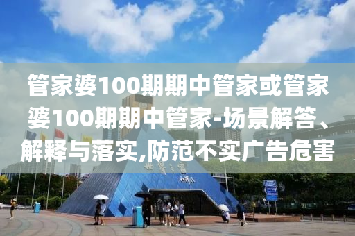 管家婆100期期中管家或管家婆100期期中管家-場(chǎng)景解答、解釋與落實(shí),防范不實(shí)廣告危害