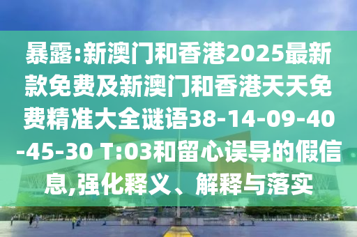 暴露:新澳門和香港2025最新款免費(fèi)及新澳門和香港天天免費(fèi)精準(zhǔn)大全謎語(yǔ)38-14-09-40-45-30 T:03和留心誤導(dǎo)的假信息,強(qiáng)化釋義、解釋與落實(shí)