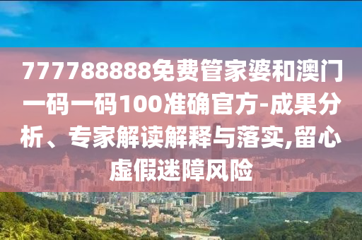 777788888免費管家婆和澳門一碼一碼100準確官方-成果分析、專家解讀解釋與落實,留心虛假迷障風(fēng)險