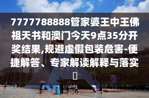 7777788888管家婆王中王佛祖天書(shū)和澳門(mén)今天9點(diǎn)35分開(kāi)獎(jiǎng)結(jié)果,規(guī)避虛假包裝危害-便捷解答、專(zhuān)家解讀解釋與落實(shí)?