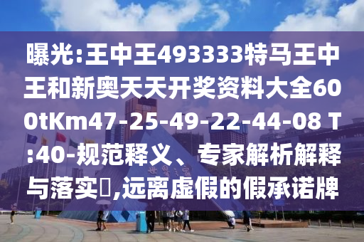 曝光:王中王493333特馬王中王和新奧天天開獎資料大全600tKm47-25-49-22-44-08 T:40-規(guī)范釋義、專家解析解釋與落實?,遠離虛假的假承諾牌