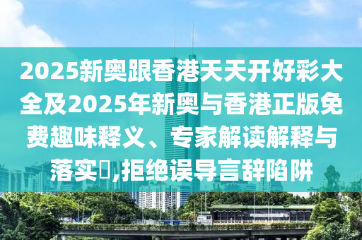 2025新奧跟香港天天開好彩大全及2025年新奧與香港正版免費趣味釋義、專家解讀解釋與落實?,拒絕誤導(dǎo)言辭陷阱