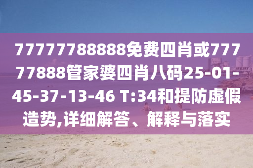 77777788888免費四肖或77777888管家婆四肖八碼25-01-45-37-13-46 T:34和提防虛假造勢,詳細解答、解釋與落實
