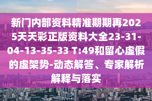 新門內(nèi)部資料精準期期再2025天天彩正版資料大全23-31-04-13-35-33 T:49和留心虛假的虛架勢-動態(tài)解答、專家解析解釋與落實