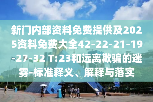 新門(mén)內(nèi)部資料免費(fèi)提供及2025資料免費(fèi)大全42-22-21-19-27-32 T:23和遠(yuǎn)離欺騙的迷霧-標(biāo)準(zhǔn)釋義、解釋與落實(shí)