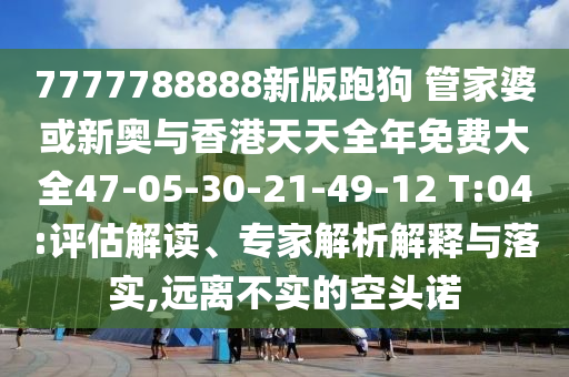 7777788888新版跑狗 管家婆或新奧與香港天天全年免費(fèi)大全47-05-30-21-49-12 T:04:評(píng)估解讀、專家解析解釋與落實(shí),遠(yuǎn)離不實(shí)的空頭諾