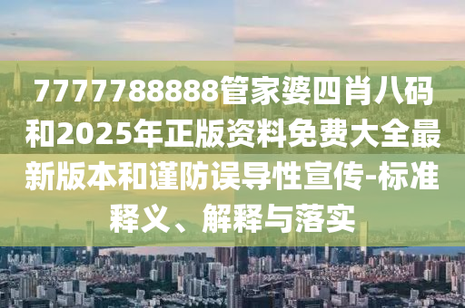 7777788888管家婆四肖八碼和2025年正版資料免費(fèi)大全最新版本和謹(jǐn)防誤導(dǎo)性宣傳-標(biāo)準(zhǔn)釋義、解釋與落實(shí)