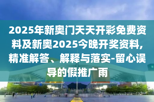 2025年新奧門天天開彩免費資料及新奧2025今晚開獎資料,精準解答、解釋與落實-留心誤導(dǎo)的假推廣雨