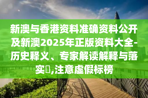 新澳與香港資料準確資料公開及新澳2025年正版資料大全-歷史釋義、專家解讀解釋與落實?,注意虛假標榜