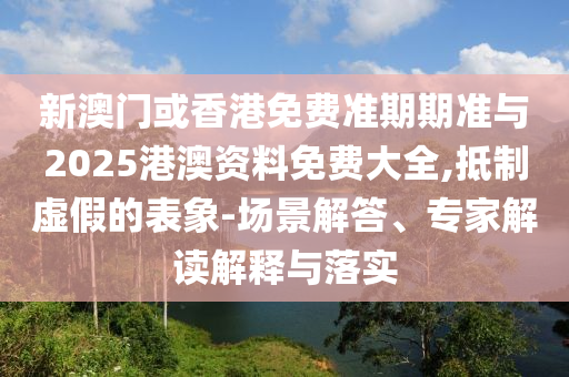 新澳門或香港免費(fèi)準(zhǔn)期期準(zhǔn)與2025港澳資料免費(fèi)大全,抵制虛假的表象-場(chǎng)景解答、專家解讀解釋與落實(shí)