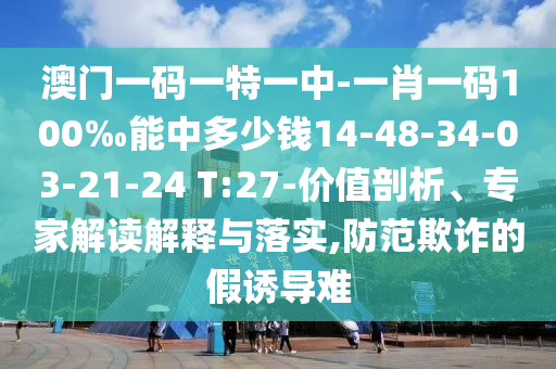 澳門(mén)一碼一特一中-一肖一碼100‰能中多少錢(qián)14-48-34-03-21-24 T:27-價(jià)值剖析、專(zhuān)家解讀解釋與落實(shí),防范欺詐的假誘導(dǎo)難