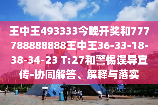 王中王493333今晚開獎和777788888888王中王36-33-18-38-34-23 T:27和警惕誤導宣傳-協(xié)同解答、解釋與落實