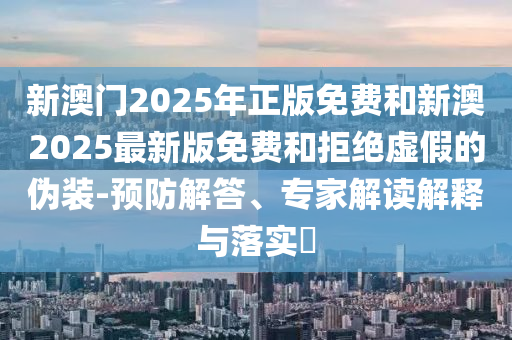 新澳門2025年正版免費和新澳2025最新版免費和拒絕虛假的偽裝-預(yù)防解答、專家解讀解釋與落實?