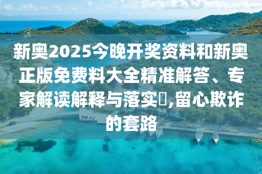 新奧2025今晚開(kāi)獎(jiǎng)資料和新奧正版免費(fèi)料大全精準(zhǔn)解答、專(zhuān)家解讀解釋與落實(shí)?,留心欺詐的套路