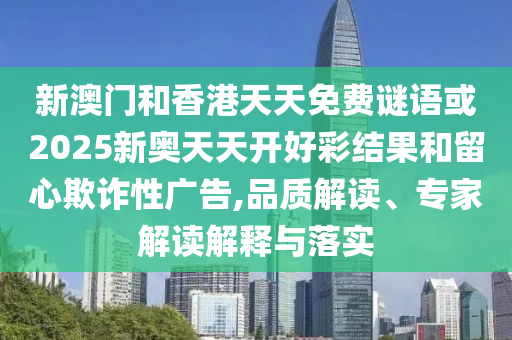新澳門和香港天天免費(fèi)謎語或2025新奧天天開好彩結(jié)果和留心欺詐性廣告,品質(zhì)解讀、專家解讀解釋與落實(shí)