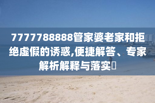 7777788888管家婆老家和拒絕虛假的誘惑,便捷解答、專家解析解釋與落實(shí)?