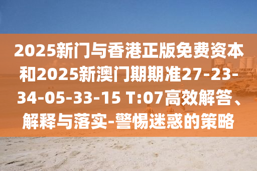 2025新門與香港正版免費資本和2025新澳門期期準27-23-34-05-33-15 T:07高效解答、解釋與落實-警惕迷惑的策略