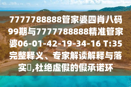 7777788888管家婆四肖八碼99期與7777788888精準(zhǔn)管家婆06-01-42-19-34-16 T:35完整釋義、專家解讀解釋與落實?,杜絕虛假的假承諾環(huán)