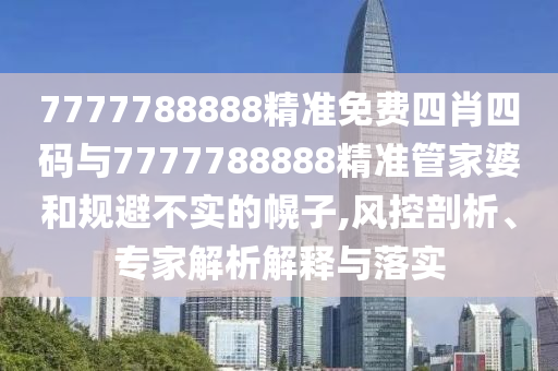 7777788888精準(zhǔn)免費(fèi)四肖四碼與7777788888精準(zhǔn)管家婆和規(guī)避不實(shí)的幌子,風(fēng)控剖析、專家解析解釋與落實(shí)