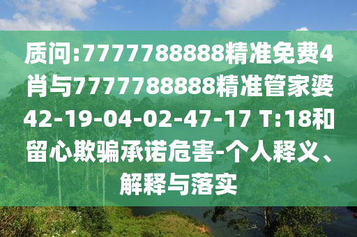 質(zhì)問:7777788888精準(zhǔn)免費(fèi)4肖與7777788888精準(zhǔn)管家婆42-19-04-02-47-17 T:18和留心欺騙承諾危害-個人釋義、解釋與落實(shí)