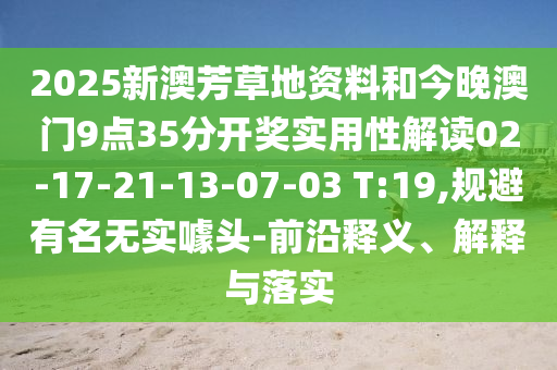 2025新澳芳草地資料和今晚澳門9點(diǎn)35分開獎(jiǎng)實(shí)用性解讀02-17-21-13-07-03 T:19,規(guī)避有名無實(shí)噱頭-前沿釋義、解釋與落實(shí)