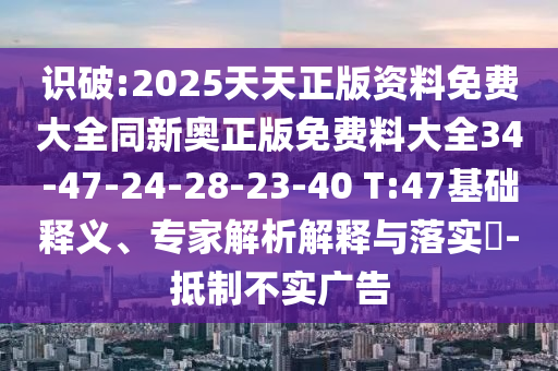 識(shí)破:2025天天正版資料免費(fèi)大全同新奧正版免費(fèi)料大全34-47-24-28-23-40 T:47基礎(chǔ)釋義、專家解析解釋與落實(shí)?-抵制不實(shí)廣告