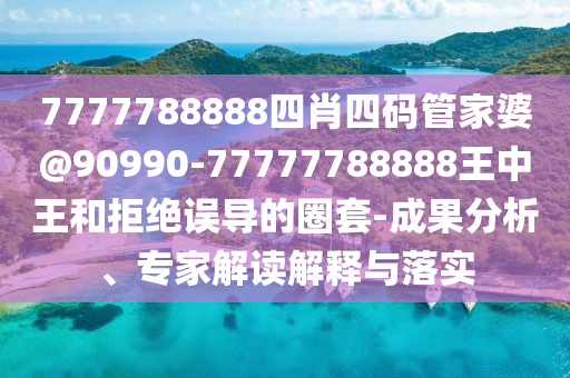 7777788888四肖四碼管家婆@90990-77777788888王中王和拒絕誤導(dǎo)的圈套-成果分析、專家解讀解釋與落實(shí)